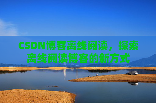 CSDN博客离线阅读，探索离线阅读博客的新方式